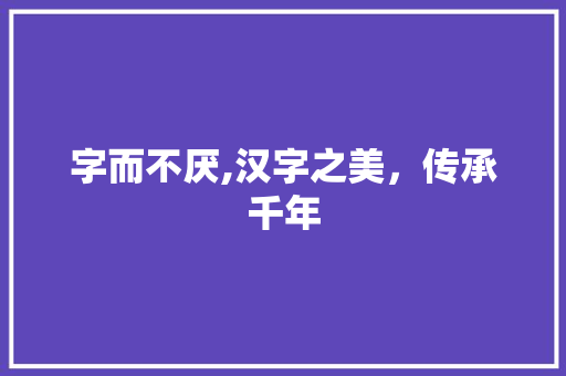 字而不厌,汉字之美，传承千年