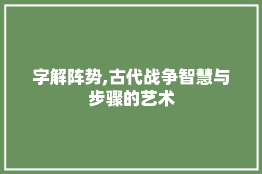字解阵势,古代战争智慧与步骤的艺术