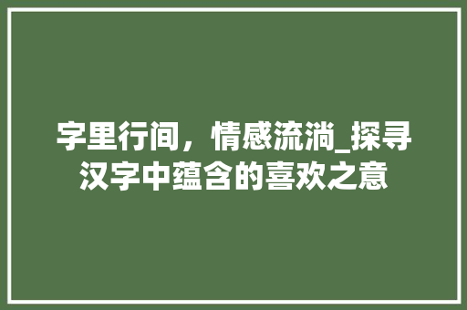 字里行间，情感流淌_探寻汉字中蕴含的喜欢之意