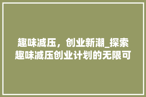 趣味减压，创业新潮_探索趣味减压创业计划的无限可能