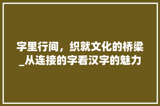 字里行间，织就文化的桥梁_从连接的字看汉字的魅力
