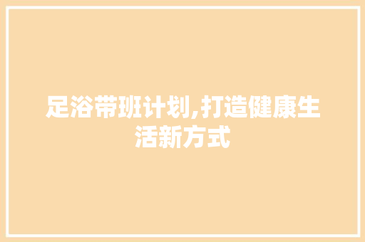 足浴带班计划,打造健康生活新方式