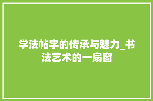 学法帖字的传承与魅力_书法艺术的一扇窗