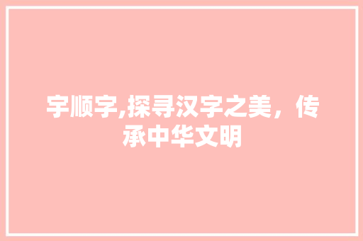 宇顺字,探寻汉字之美，传承中华文明