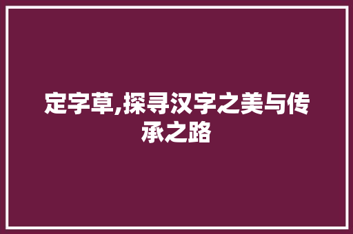 定字草,探寻汉字之美与传承之路