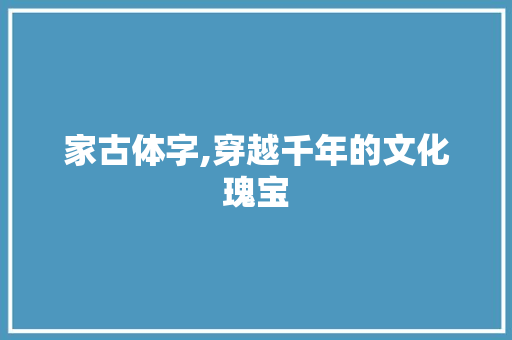 家古体字,穿越千年的文化瑰宝