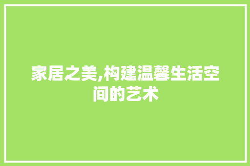 家居之美,构建温馨生活空间的艺术