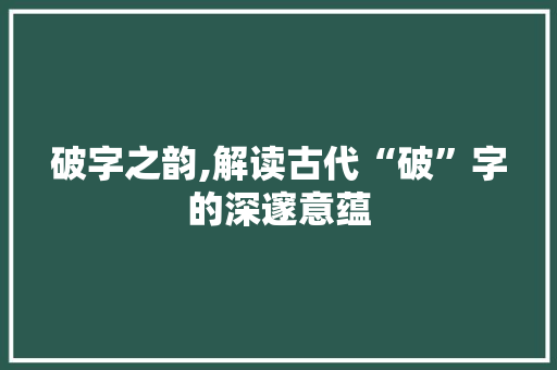 破字之韵,解读古代“破”字的深邃意蕴 问答