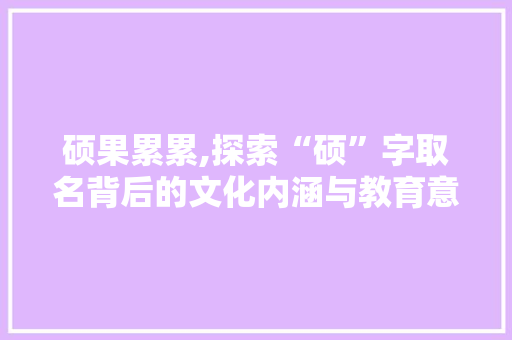 硕果累累,探索“硕”字取名背后的文化内涵与教育意义