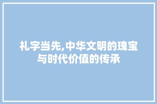 礼字当先,中华文明的瑰宝与时代价值的传承
