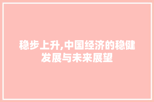 稳步上升,中国经济的稳健发展与未来展望 短语