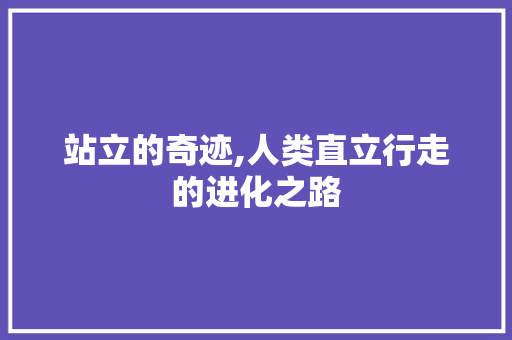 站立的奇迹,人类直立行走的进化之路