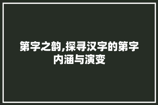 第字之韵,探寻汉字的第字内涵与演变