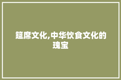 筵席文化,中华饮食文化的瑰宝