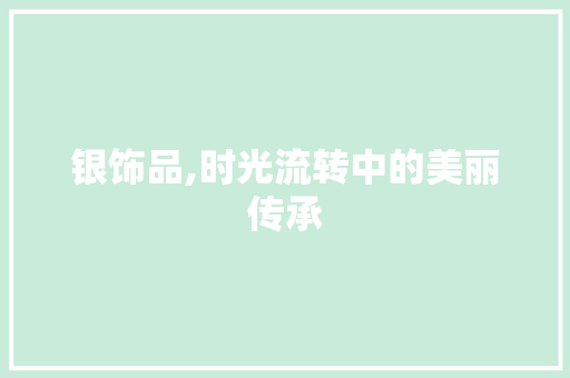 银饰品,时光流转中的美丽传承