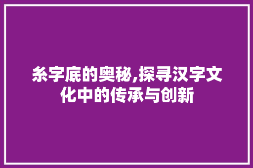 糸字底的奥秘,探寻汉字文化中的传承与创新 古代典籍