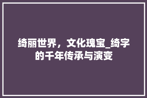 绮丽世界，文化瑰宝_绮字的千年传承与演变 反义词汇