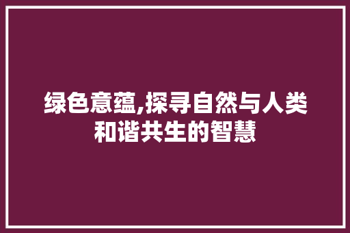 绿色意蕴,探寻自然与人类和谐共生的智慧