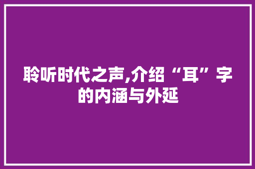 聆听时代之声,介绍“耳”字的内涵与外延