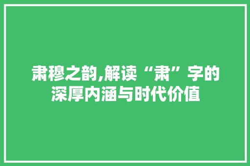 肃穆之韵,解读“肃”字的深厚内涵与时代价值