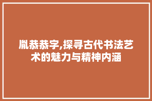 胤恭恭字,探寻古代书法艺术的魅力与精神内涵