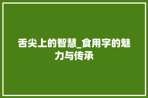 舌尖上的智慧_食用字的魅力与传承
