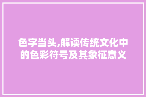 色字当头,解读传统文化中的色彩符号及其象征意义