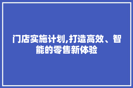 门店实施计划,打造高效、智能的零售新体验