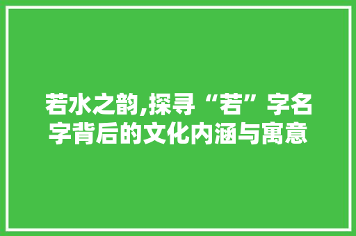 若水之韵,探寻“若”字名字背后的文化内涵与寓意 英语单词