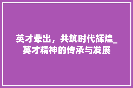 英才辈出，共筑时代辉煌_英才精神的传承与发展