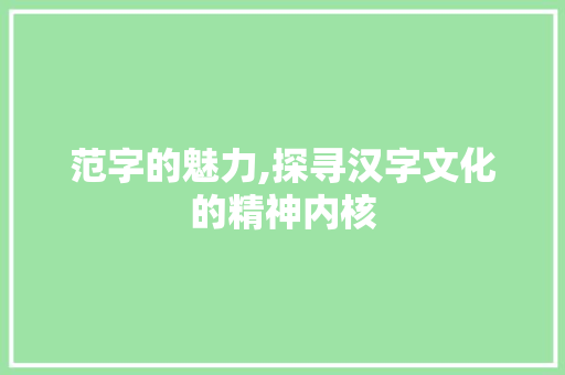 范字的魅力,探寻汉字文化的精神内核