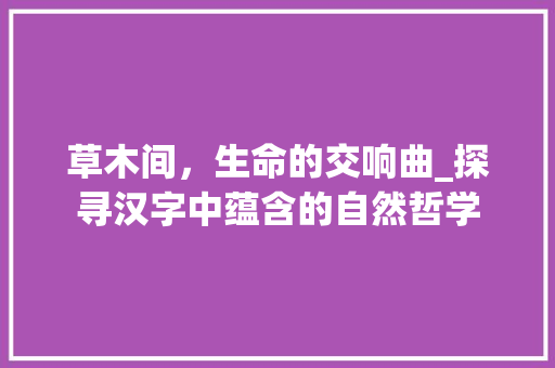 草木间，生命的交响曲_探寻汉字中蕴含的自然哲学