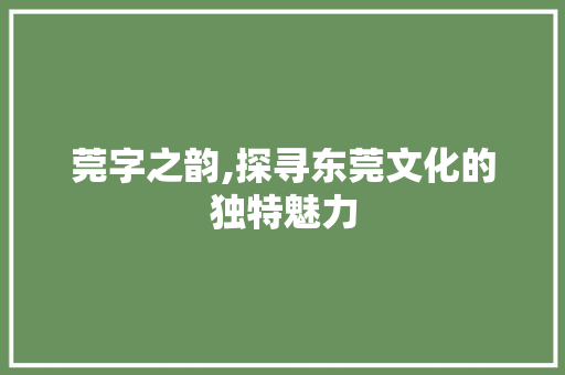 莞字之韵,探寻东莞文化的独特魅力