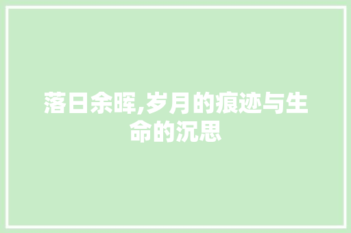 落日余晖,岁月的痕迹与生命的沉思