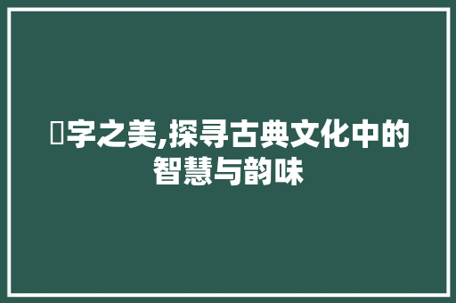 葇字之美,探寻古典文化中的智慧与韵味