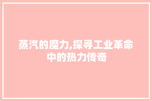 蒸汽的魔力,探寻工业革命中的热力传奇