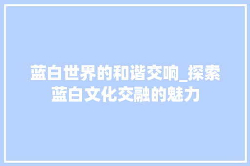 蓝白世界的和谐交响_探索蓝白文化交融的魅力
