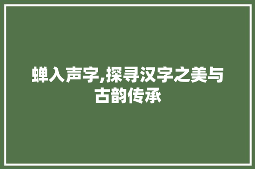 蝉入声字,探寻汉字之美与古韵传承