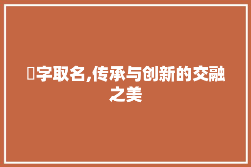 袇字取名,传承与创新的交融之美