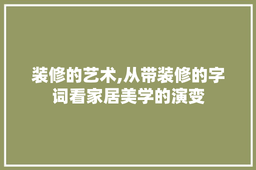 装修的艺术,从带装修的字词看家居美学的演变