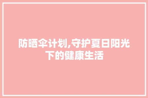 防晒伞计划,守护夏日阳光下的健康生活