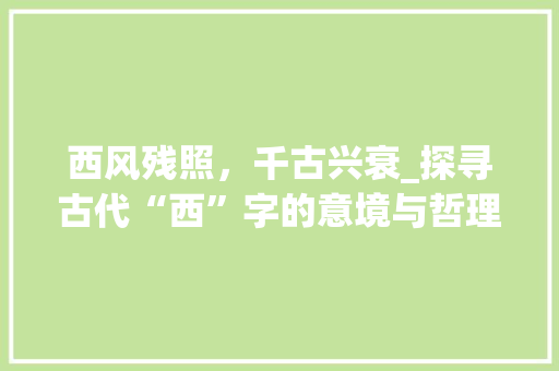 西风残照，千古兴衰_探寻古代“西”字的意境与哲理