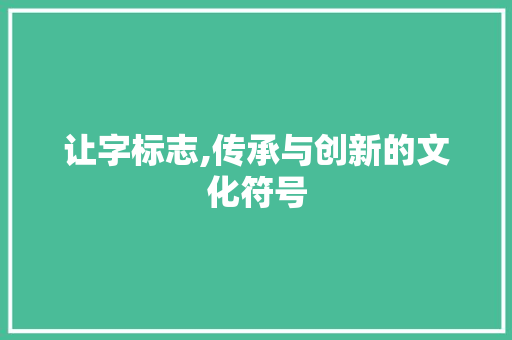 让字标志,传承与创新的文化符号 成语汇编