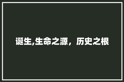 诞生,生命之源，历史之根