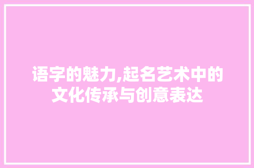 语字的魅力,起名艺术中的文化传承与创意表达