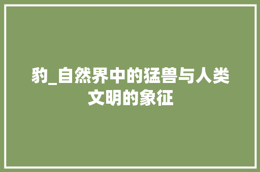 豹_自然界中的猛兽与人类文明的象征