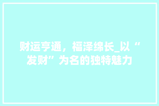 财运亨通，福泽绵长_以“发财”为名的独特魅力
