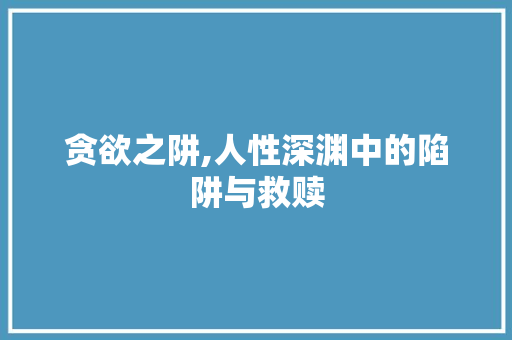 贪欲之阱,人性深渊中的陷阱与救赎