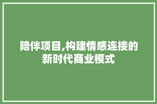 陪伴项目,构建情感连接的新时代商业模式