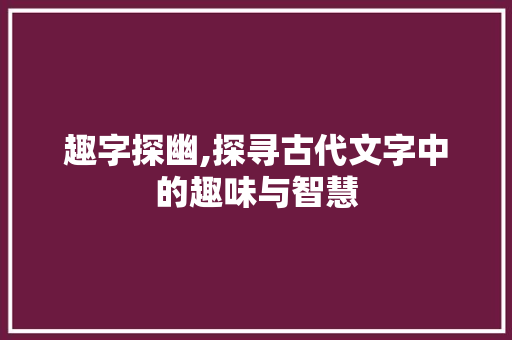 趣字探幽,探寻古代文字中的趣味与智慧